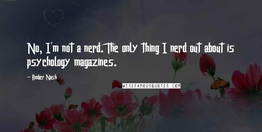 Amber Nash Quotes: No, I'm not a nerd. The only thing I nerd out about is psychology magazines.