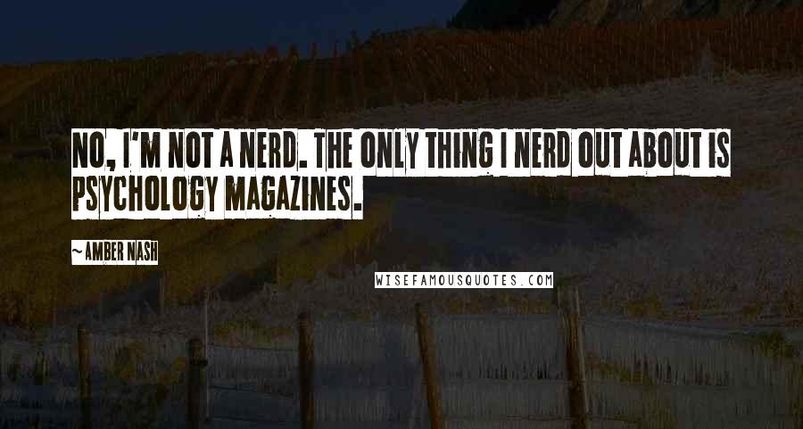 Amber Nash Quotes: No, I'm not a nerd. The only thing I nerd out about is psychology magazines.