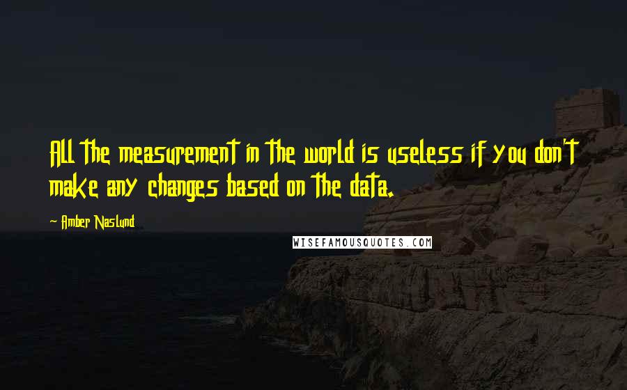 Amber Naslund Quotes: All the measurement in the world is useless if you don't make any changes based on the data.