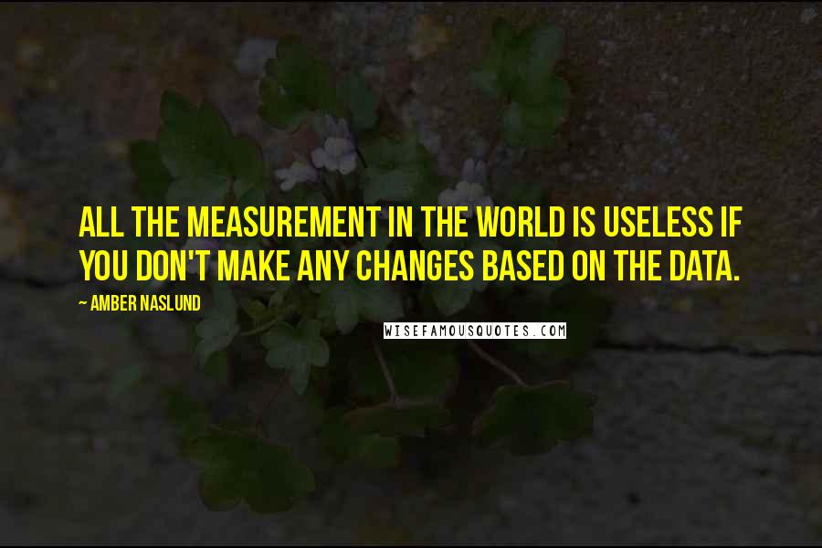 Amber Naslund Quotes: All the measurement in the world is useless if you don't make any changes based on the data.