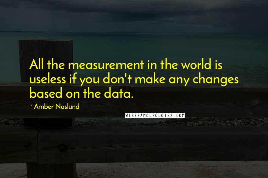 Amber Naslund Quotes: All the measurement in the world is useless if you don't make any changes based on the data.