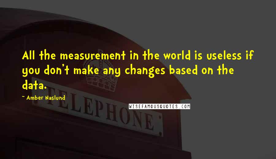 Amber Naslund Quotes: All the measurement in the world is useless if you don't make any changes based on the data.