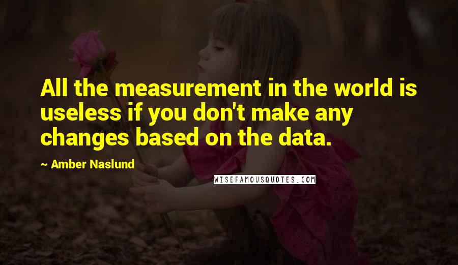 Amber Naslund Quotes: All the measurement in the world is useless if you don't make any changes based on the data.