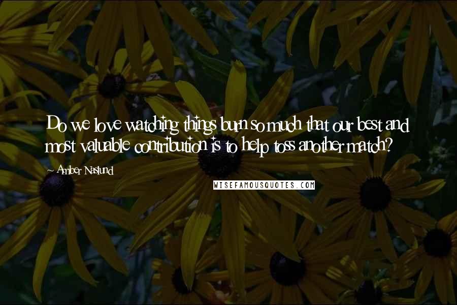 Amber Naslund Quotes: Do we love watching things burn so much that our best and most valuable contribution is to help toss another match?