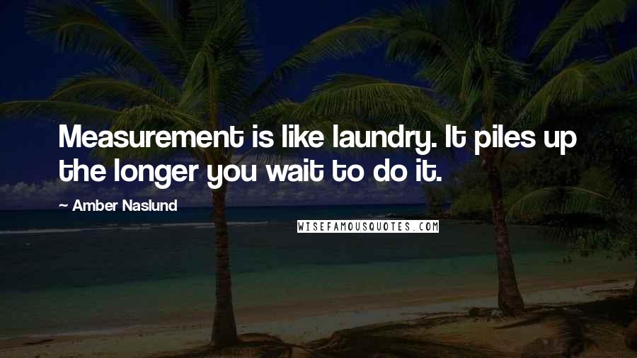 Amber Naslund Quotes: Measurement is like laundry. It piles up the longer you wait to do it.