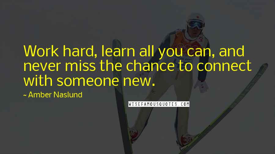 Amber Naslund Quotes: Work hard, learn all you can, and never miss the chance to connect with someone new.