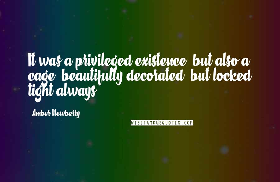 Amber Newberry Quotes: It was a privileged existence, but also a cage, beautifully decorated, but locked tight always.