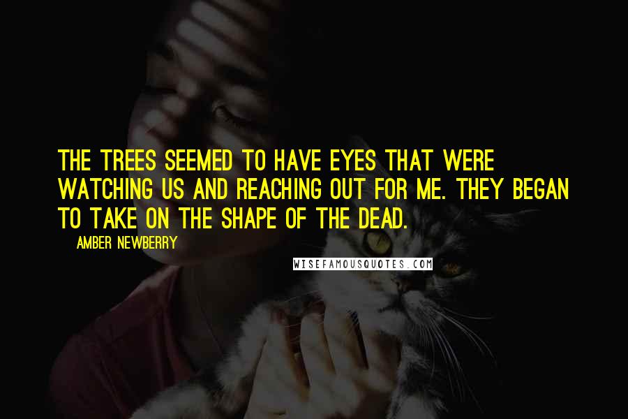 Amber Newberry Quotes: The trees seemed to have eyes that were watching us and reaching out for me. They began to take on the shape of the dead.