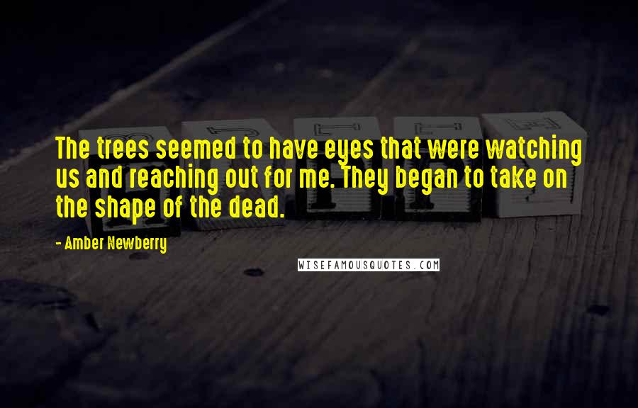 Amber Newberry Quotes: The trees seemed to have eyes that were watching us and reaching out for me. They began to take on the shape of the dead.