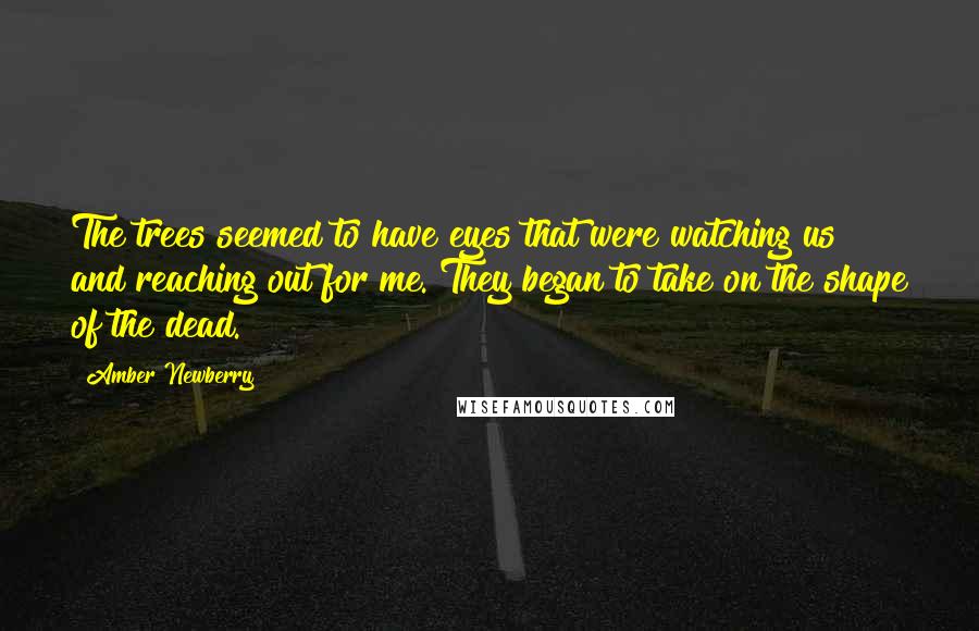 Amber Newberry Quotes: The trees seemed to have eyes that were watching us and reaching out for me. They began to take on the shape of the dead.