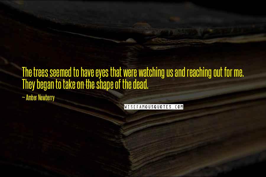 Amber Newberry Quotes: The trees seemed to have eyes that were watching us and reaching out for me. They began to take on the shape of the dead.