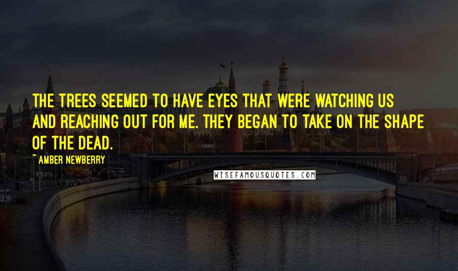 Amber Newberry Quotes: The trees seemed to have eyes that were watching us and reaching out for me. They began to take on the shape of the dead.