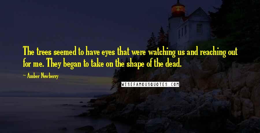 Amber Newberry Quotes: The trees seemed to have eyes that were watching us and reaching out for me. They began to take on the shape of the dead.