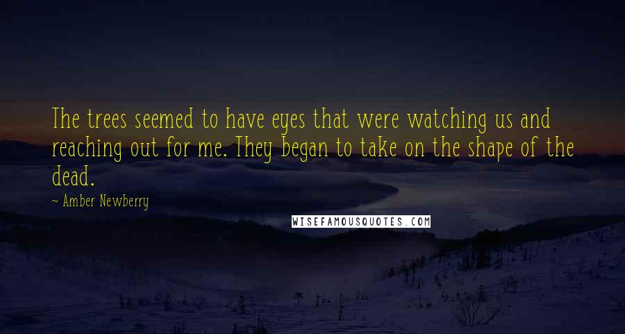 Amber Newberry Quotes: The trees seemed to have eyes that were watching us and reaching out for me. They began to take on the shape of the dead.