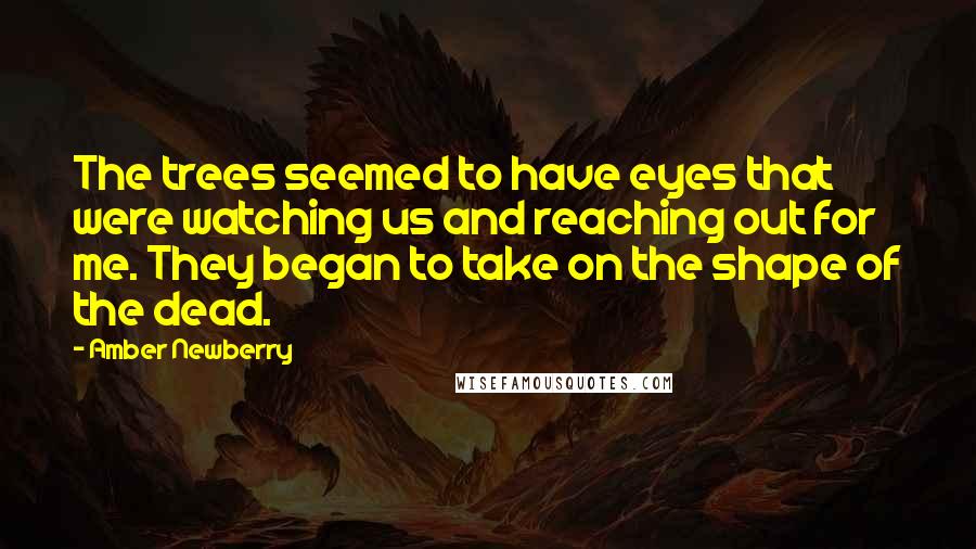 Amber Newberry Quotes: The trees seemed to have eyes that were watching us and reaching out for me. They began to take on the shape of the dead.