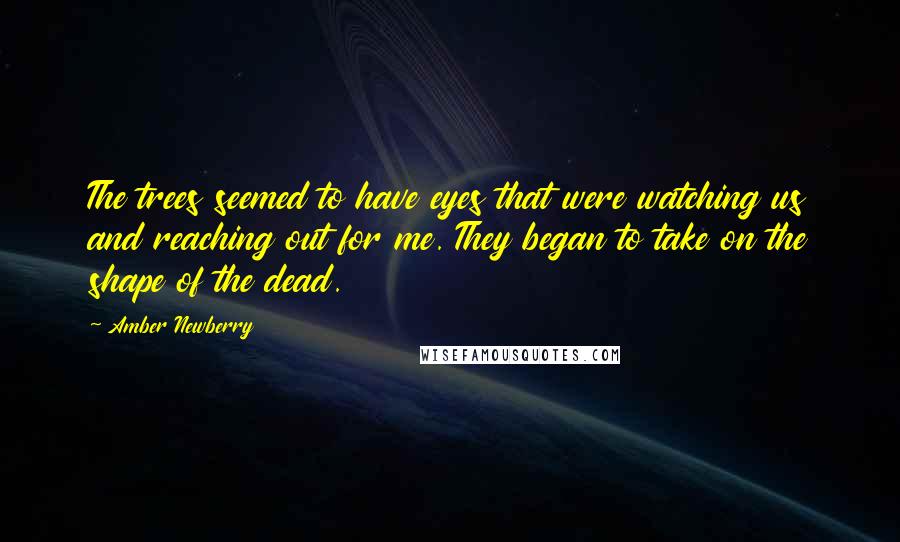 Amber Newberry Quotes: The trees seemed to have eyes that were watching us and reaching out for me. They began to take on the shape of the dead.