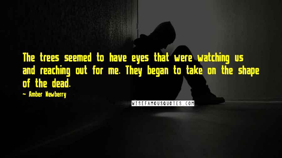 Amber Newberry Quotes: The trees seemed to have eyes that were watching us and reaching out for me. They began to take on the shape of the dead.