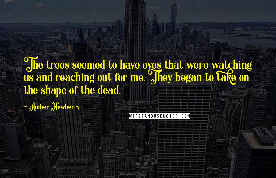 Amber Newberry Quotes: The trees seemed to have eyes that were watching us and reaching out for me. They began to take on the shape of the dead.