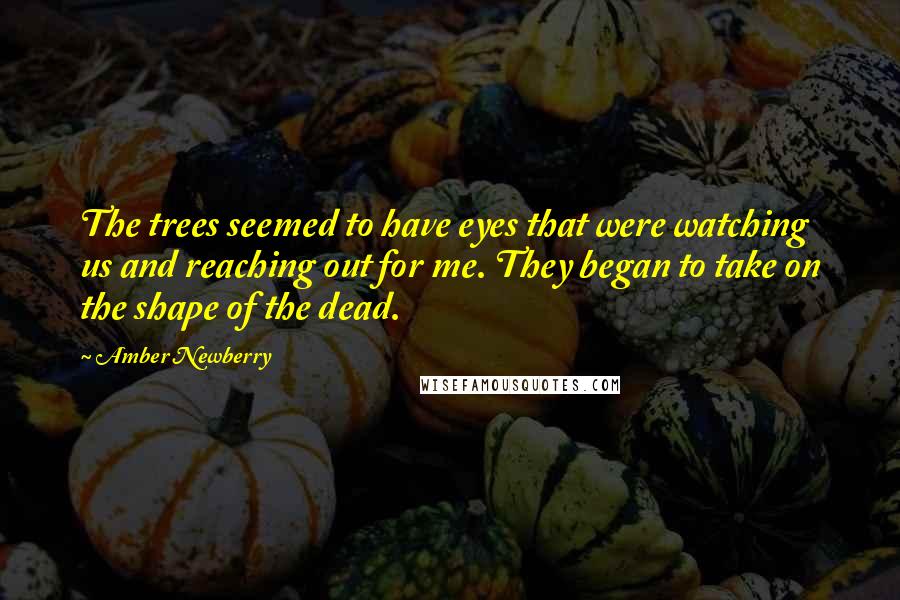 Amber Newberry Quotes: The trees seemed to have eyes that were watching us and reaching out for me. They began to take on the shape of the dead.