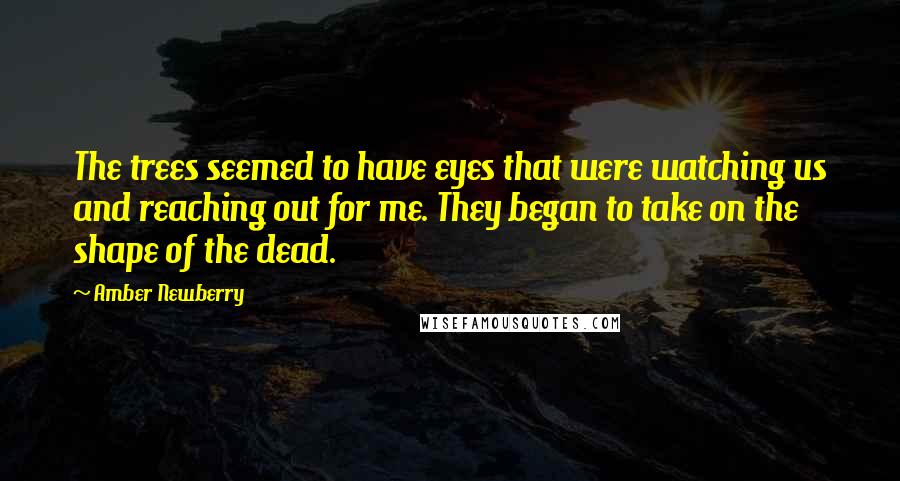 Amber Newberry Quotes: The trees seemed to have eyes that were watching us and reaching out for me. They began to take on the shape of the dead.