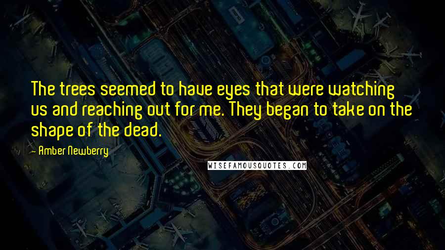 Amber Newberry Quotes: The trees seemed to have eyes that were watching us and reaching out for me. They began to take on the shape of the dead.