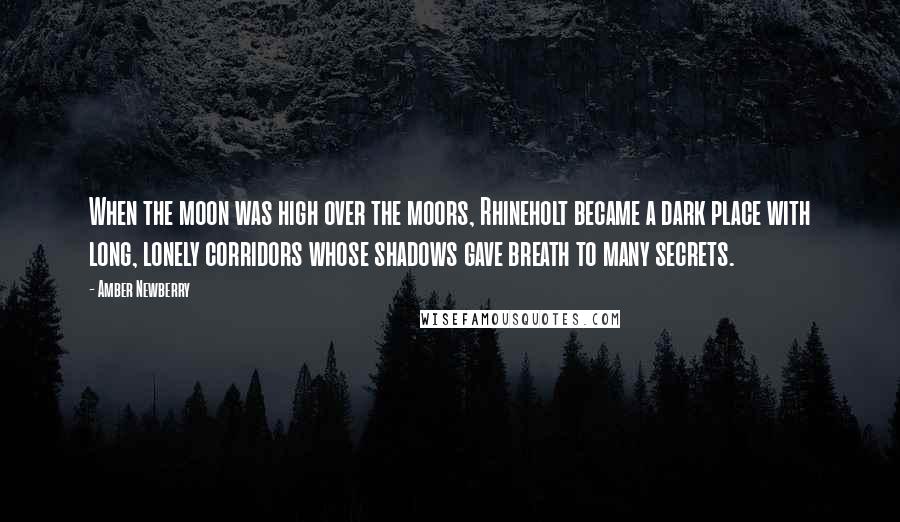 Amber Newberry Quotes: When the moon was high over the moors, Rhineholt became a dark place with long, lonely corridors whose shadows gave breath to many secrets.