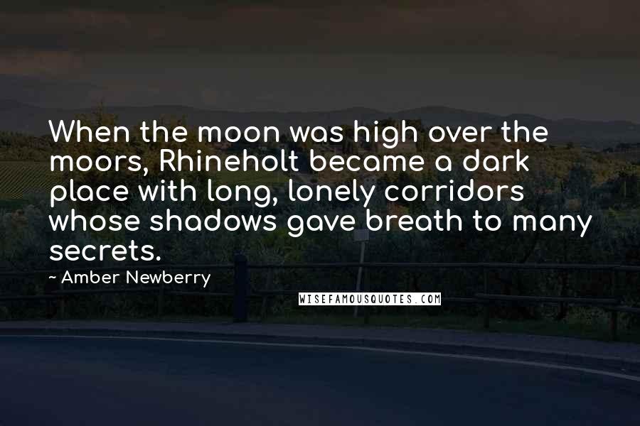 Amber Newberry Quotes: When the moon was high over the moors, Rhineholt became a dark place with long, lonely corridors whose shadows gave breath to many secrets.