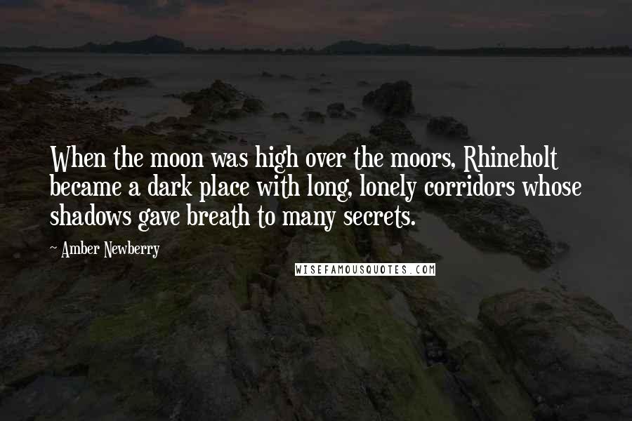 Amber Newberry Quotes: When the moon was high over the moors, Rhineholt became a dark place with long, lonely corridors whose shadows gave breath to many secrets.