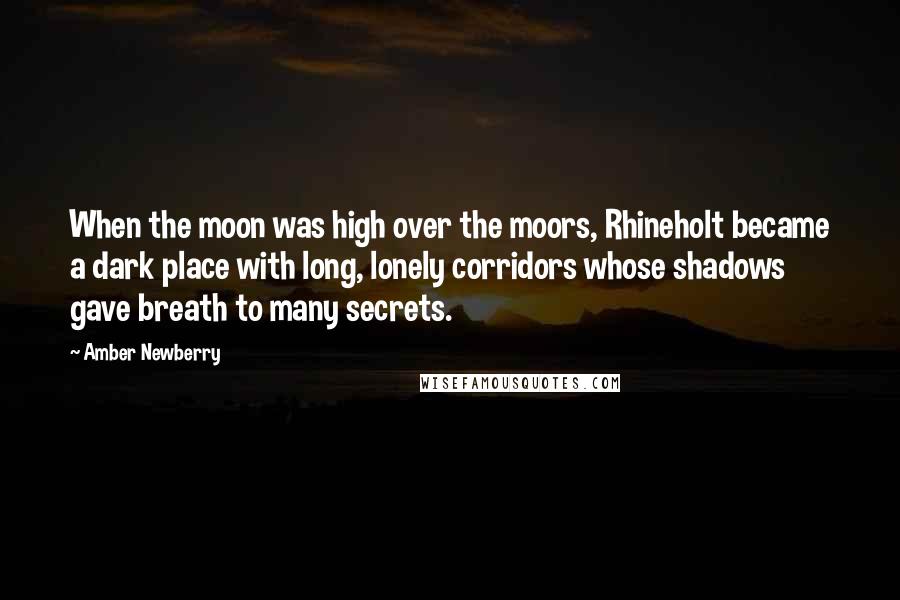 Amber Newberry Quotes: When the moon was high over the moors, Rhineholt became a dark place with long, lonely corridors whose shadows gave breath to many secrets.