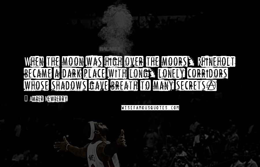 Amber Newberry Quotes: When the moon was high over the moors, Rhineholt became a dark place with long, lonely corridors whose shadows gave breath to many secrets.