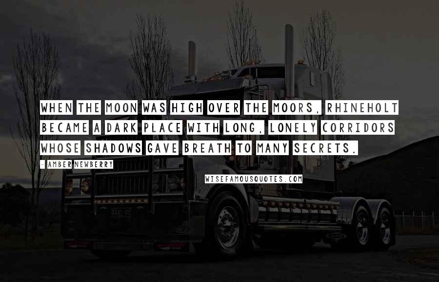 Amber Newberry Quotes: When the moon was high over the moors, Rhineholt became a dark place with long, lonely corridors whose shadows gave breath to many secrets.