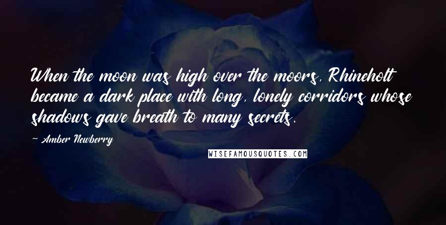 Amber Newberry Quotes: When the moon was high over the moors, Rhineholt became a dark place with long, lonely corridors whose shadows gave breath to many secrets.