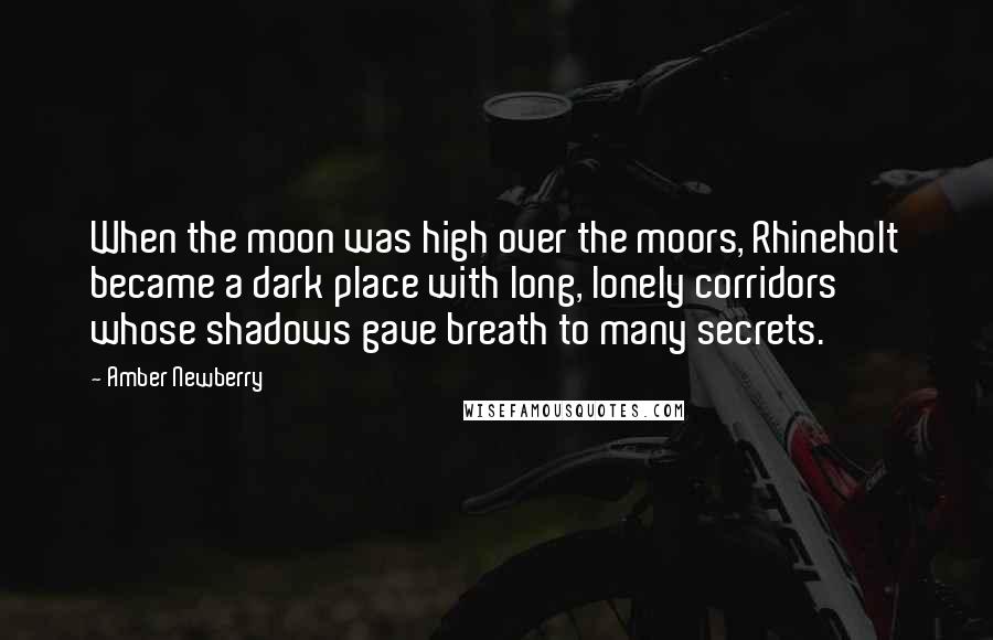 Amber Newberry Quotes: When the moon was high over the moors, Rhineholt became a dark place with long, lonely corridors whose shadows gave breath to many secrets.