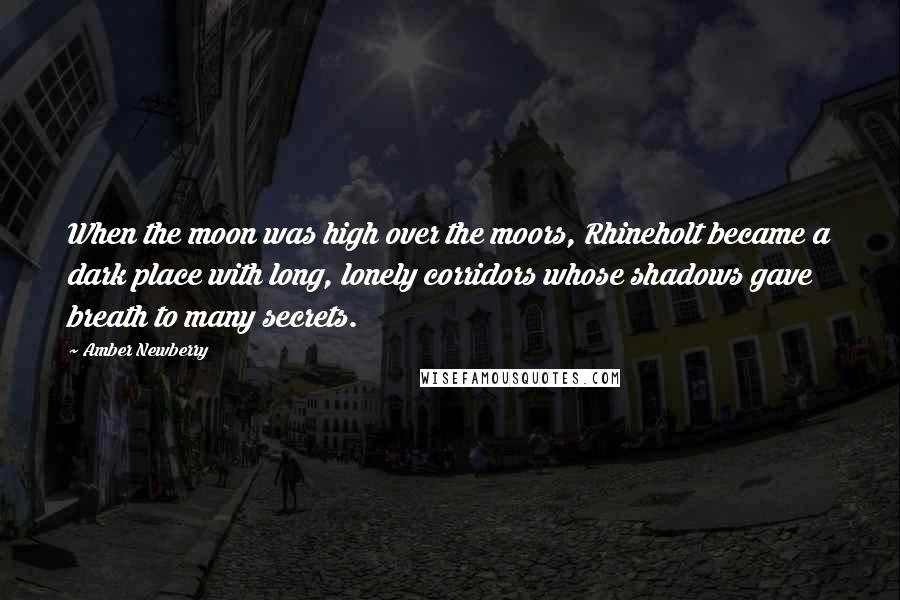 Amber Newberry Quotes: When the moon was high over the moors, Rhineholt became a dark place with long, lonely corridors whose shadows gave breath to many secrets.