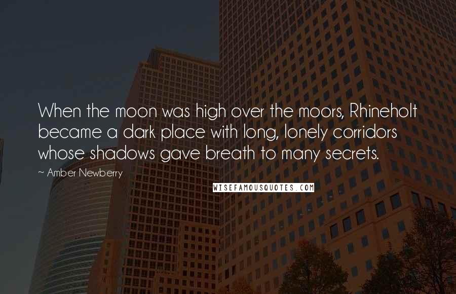 Amber Newberry Quotes: When the moon was high over the moors, Rhineholt became a dark place with long, lonely corridors whose shadows gave breath to many secrets.