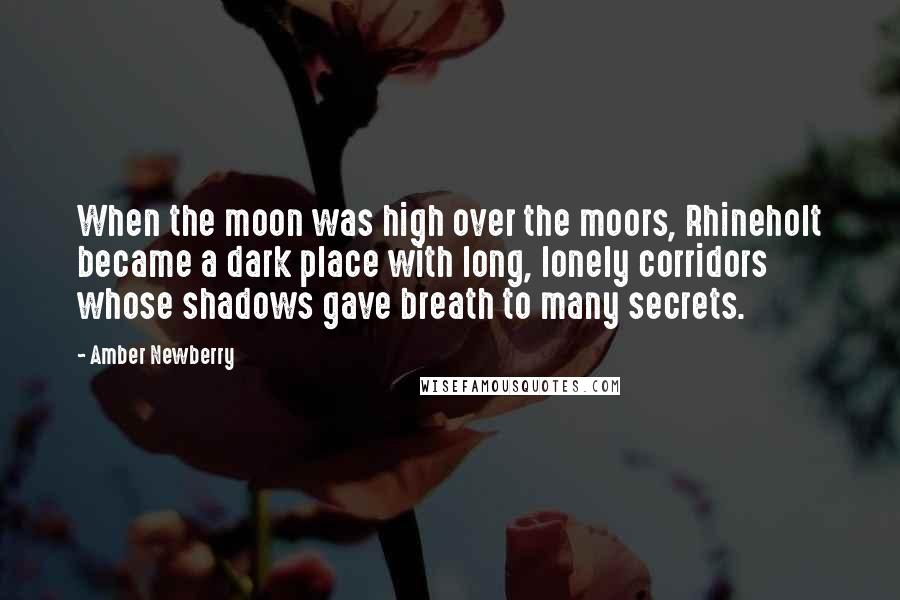 Amber Newberry Quotes: When the moon was high over the moors, Rhineholt became a dark place with long, lonely corridors whose shadows gave breath to many secrets.