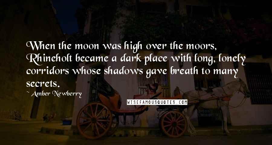 Amber Newberry Quotes: When the moon was high over the moors, Rhineholt became a dark place with long, lonely corridors whose shadows gave breath to many secrets.