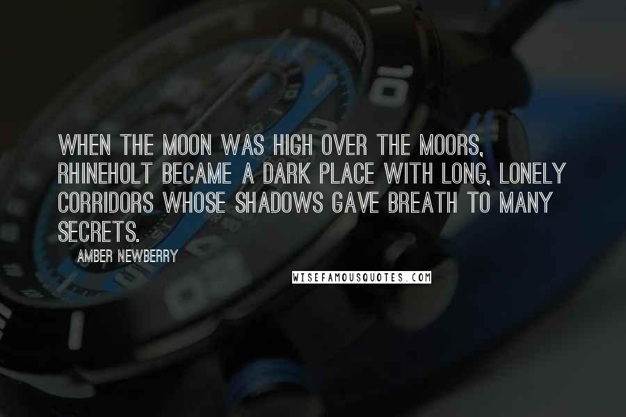 Amber Newberry Quotes: When the moon was high over the moors, Rhineholt became a dark place with long, lonely corridors whose shadows gave breath to many secrets.