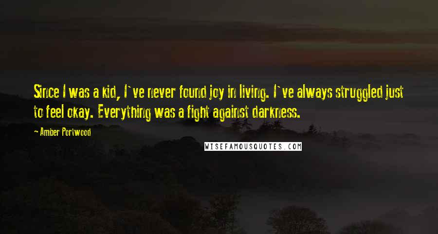 Amber Portwood Quotes: Since I was a kid, I've never found joy in living. I've always struggled just to feel okay. Everything was a fight against darkness.