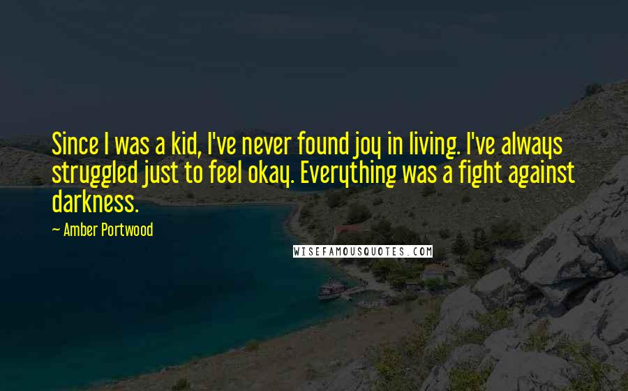 Amber Portwood Quotes: Since I was a kid, I've never found joy in living. I've always struggled just to feel okay. Everything was a fight against darkness.