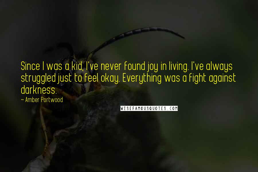 Amber Portwood Quotes: Since I was a kid, I've never found joy in living. I've always struggled just to feel okay. Everything was a fight against darkness.
