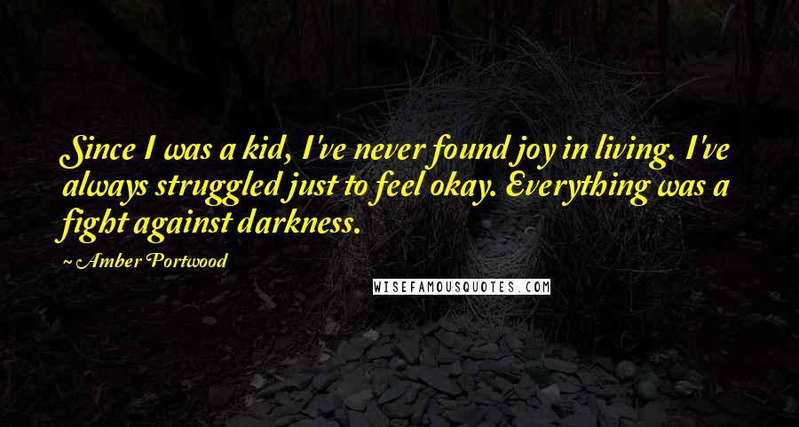 Amber Portwood Quotes: Since I was a kid, I've never found joy in living. I've always struggled just to feel okay. Everything was a fight against darkness.