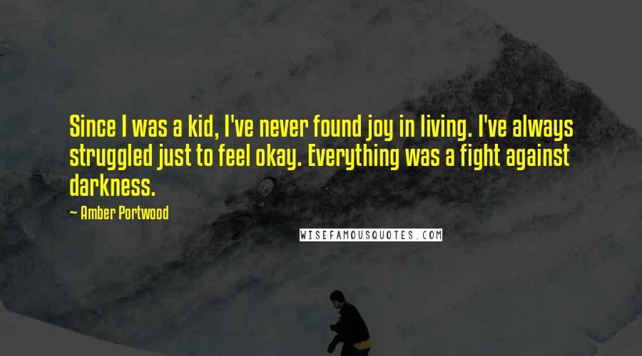 Amber Portwood Quotes: Since I was a kid, I've never found joy in living. I've always struggled just to feel okay. Everything was a fight against darkness.