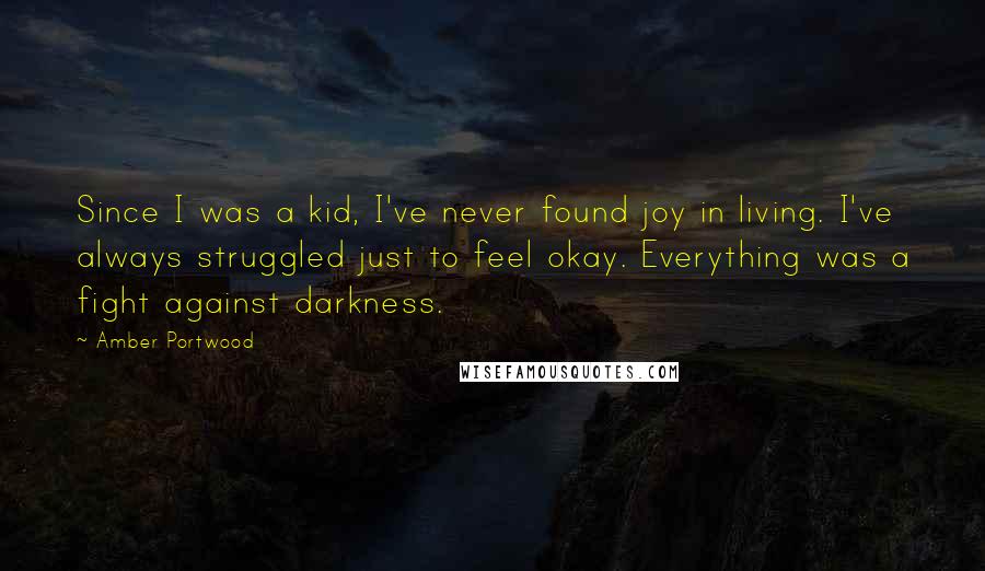 Amber Portwood Quotes: Since I was a kid, I've never found joy in living. I've always struggled just to feel okay. Everything was a fight against darkness.
