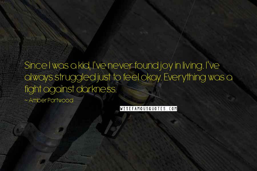 Amber Portwood Quotes: Since I was a kid, I've never found joy in living. I've always struggled just to feel okay. Everything was a fight against darkness.