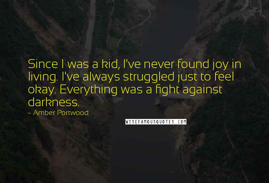 Amber Portwood Quotes: Since I was a kid, I've never found joy in living. I've always struggled just to feel okay. Everything was a fight against darkness.
