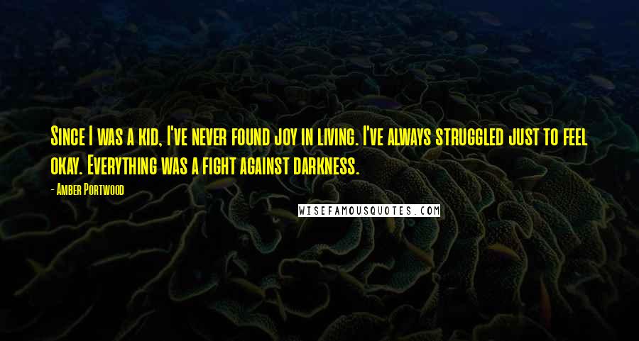 Amber Portwood Quotes: Since I was a kid, I've never found joy in living. I've always struggled just to feel okay. Everything was a fight against darkness.