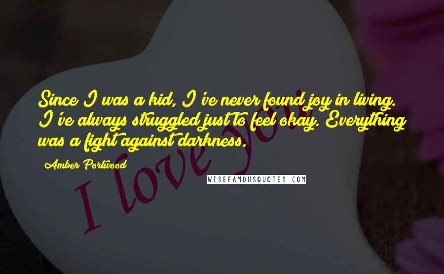 Amber Portwood Quotes: Since I was a kid, I've never found joy in living. I've always struggled just to feel okay. Everything was a fight against darkness.