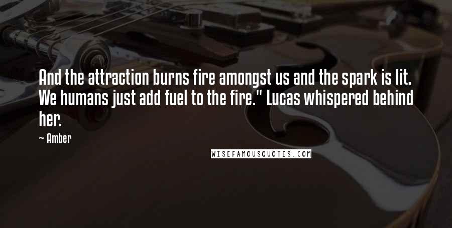 Amber Quotes: And the attraction burns fire amongst us and the spark is lit. We humans just add fuel to the fire." Lucas whispered behind her.
