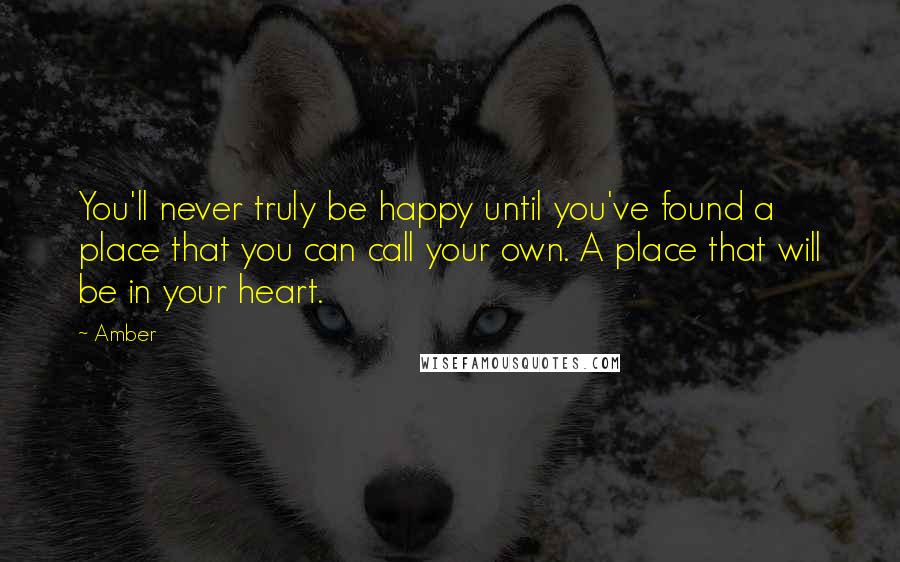Amber Quotes: You'll never truly be happy until you've found a place that you can call your own. A place that will be in your heart.
